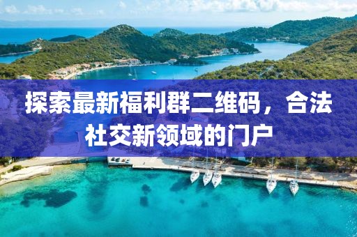 探索最新福利群二维码，合法社交新领域的门户