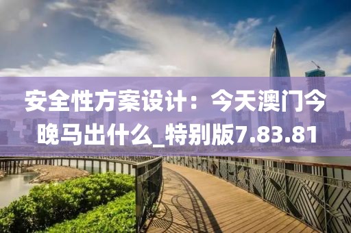 安全性方案设计：今天澳门今晚马出什么_特别版7.83.81
