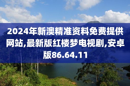 2024年新澳精准资料免费提供网站,最新版红楼梦电视剧,安卓版86.64.11