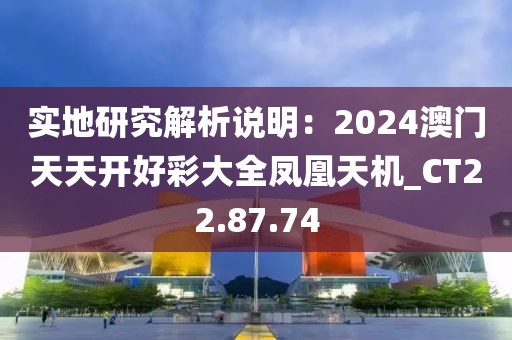 实地研究解析说明：2024澳门天天开好彩大全凤凰天机_CT22.87.74