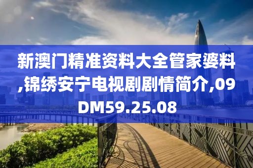 新澳门精准资料大全管家婆料,锦绣安宁电视剧剧情简介,09DM59.25.08