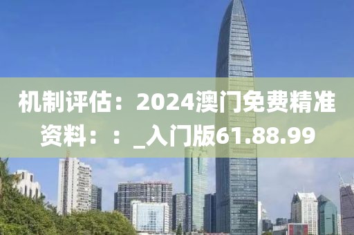 机制评估：2024澳门免费精准资料：：_入门版61.88.99