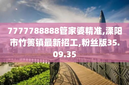 7777788888管家婆精准,溧阳市竹箦镇最新招工,粉丝版35.09.35