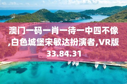 澳门一码一肖一待一中四不像,白色城堡宋敏达扮演者,VR版33.84.31