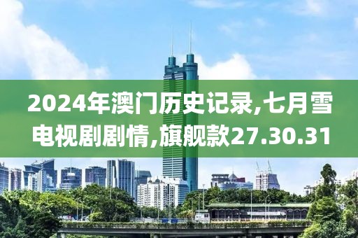 2024年澳门历史记录,七月雪电视剧剧情,旗舰款27.30.31