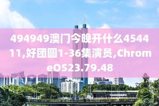 494949澳门今晚开什么454411,好团圆1-36集演员,ChromeOS23.79.48