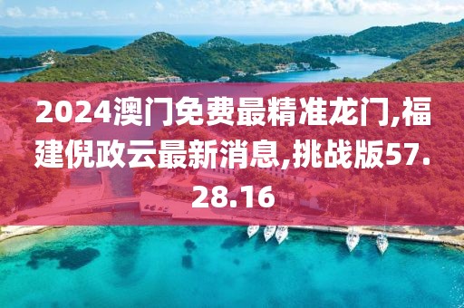 2024澳门免费最精准龙门,福建倪政云最新消息,挑战版57.28.16