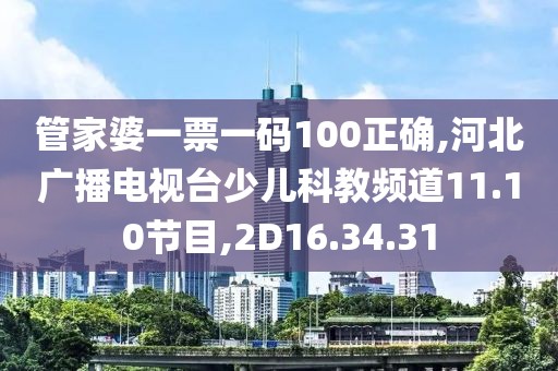 管家婆一票一码100正确,河北广播电视台少儿科教频道11.10节目,2D16.34.31