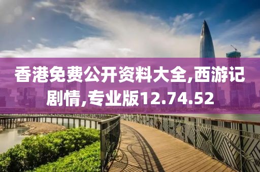 香港免费公开资料大全,西游记剧情,专业版12.74.52