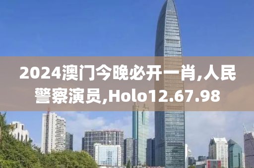 2024澳门今晚必开一肖,人民警察演员,Holo12.67.98