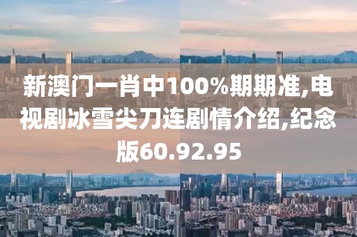 新澳门一肖中100%期期准,电视剧冰雪尖刀连剧情介绍,纪念版60.92.95