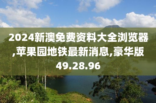 2024新澳免费资料大全浏览器,苹果园地铁最新消息,豪华版49.28.96