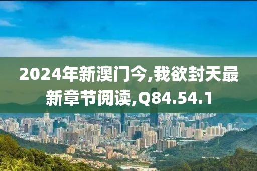 2024年新澳门今,我欲封天最新章节阅读,Q84.54.1
