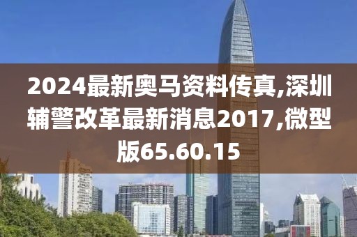 2024最新奥马资料传真,深圳辅警改革最新消息2017,微型版65.60.15