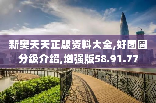 新奥天天正版资料大全,好团圆分级介绍,增强版58.91.77