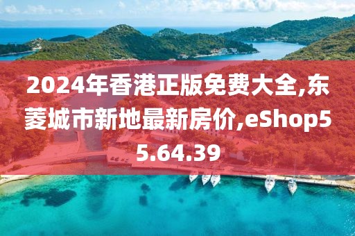 2024年香港正版免费大全,东菱城市新地最新房价,eShop55.64.39