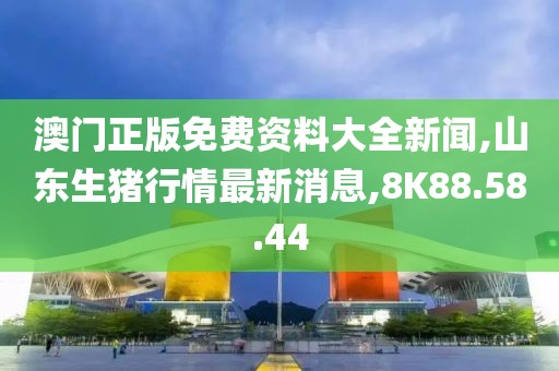澳门正版免费资料大全新闻,山东生猪行情最新消息,8K88.58.44