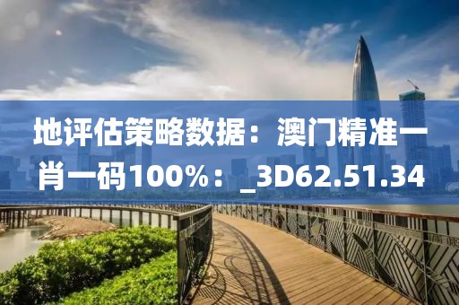 地评估策略数据：澳门精准一肖一码100%：_3D62.51.34