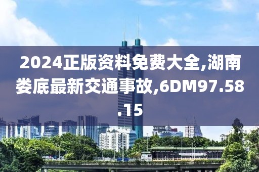2024正版资料免费大全,湖南娄底最新交通事故,6DM97.58.15