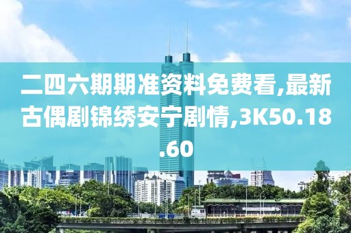 二四六期期准资料免费看,最新古偶剧锦绣安宁剧情,3K50.18.60