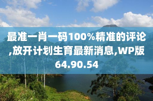 最准一肖一码100%精准的评论,放开计划生育最新消息,WP版64.90.54