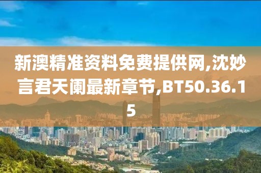 新澳精准资料免费提供网,沈妙言君天阑最新章节,BT50.36.15