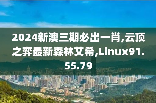 2024新澳三期必出一肖,云顶之弈最新森林艾希,Linux91.55.79