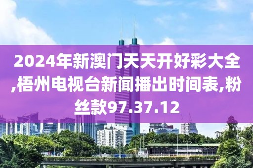 2024年新澳门天天开好彩大全,梧州电视台新闻播出时间表,粉丝款97.37.12