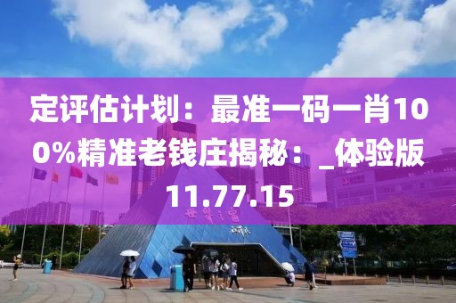 定评估计划：最准一码一肖100%精准老钱庄揭秘：_体验版11.77.15