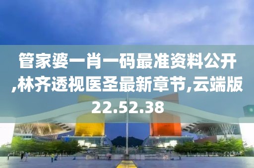 管家婆一肖一码最准资料公开,林齐透视医圣最新章节,云端版22.52.38