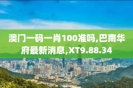 澳门一码一肖100准吗,巴南华府最新消息,XT9.88.34
