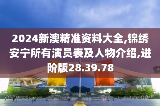 2024新澳精准资料大全,锦绣安宁所有演员表及人物介绍,进阶版28.39.78