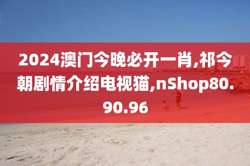 2024澳门今晚必开一肖,祁今朝剧情介绍电视猫,nShop80.90.96