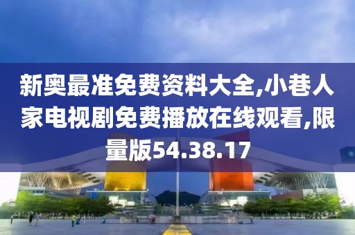 新奥最准免费资料大全,小巷人家电视剧免费播放在线观看,限量版54.38.17
