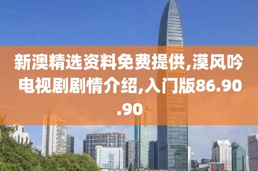 新澳精选资料免费提供,漠风吟电视剧剧情介绍,入门版86.90.90
