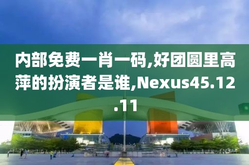 内部免费一肖一码,好团圆里高萍的扮演者是谁,Nexus45.12.11