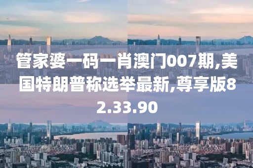 管家婆一码一肖澳门007期,美国特朗普称选举最新,尊享版82.33.90