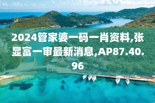 2024管家婆一码一肖资料,张显富一审最新消息,AP87.40.96