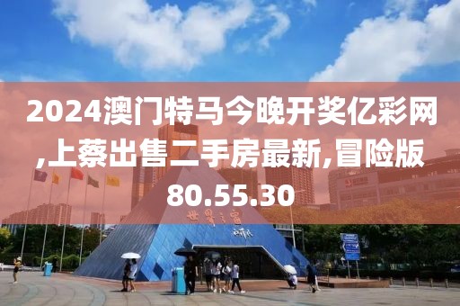 2024澳门特马今晚开奖亿彩网,上蔡出售二手房最新,冒险版80.55.30