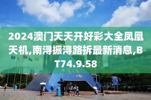 2024澳门天天开好彩大全凤凰天机,南浔振浔路拆最新消息,BT74.9.58