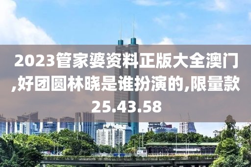 2023管家婆资料正版大全澳门,好团圆林晓是谁扮演的,限量款25.43.58