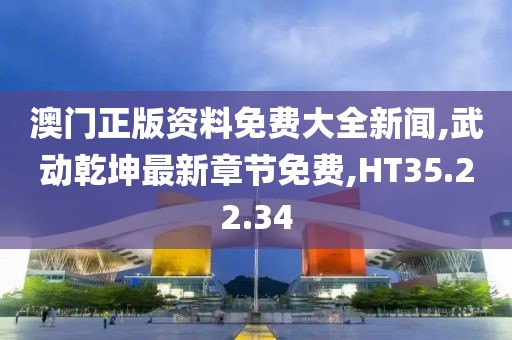 澳门正版资料免费大全新闻,武动乾坤最新章节免费,HT35.22.34