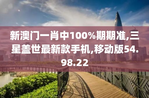 新澳门一肖中100%期期准,三星盖世最新款手机,移动版54.98.22