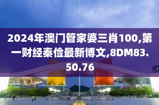 2024年澳门管家婆三肖100,第一财经秦俭最新博文,8DM83.50.76