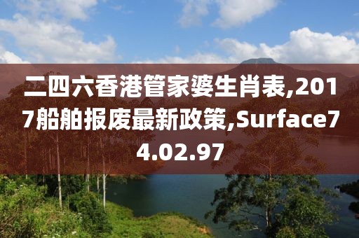二四六香港管家婆生肖表,2017船舶报废最新政策,Surface74.02.97
