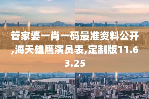管家婆一肖一码最准资料公开,海天雄鹰演员表,定制版11.63.25