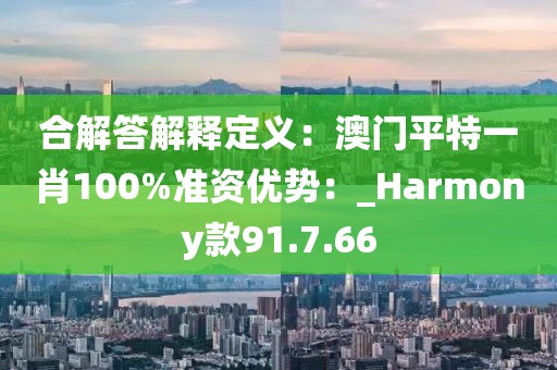 合解答解释定义：澳门平特一肖100%准资优势：_Harmony款91.7.66