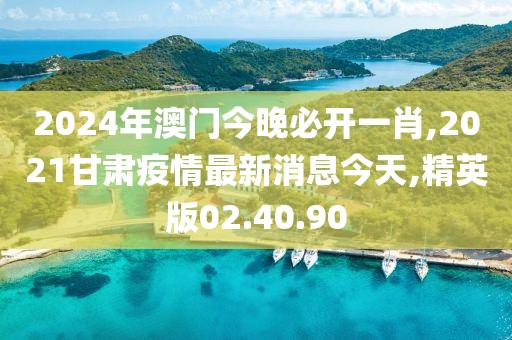 2024年澳门今晚必开一肖,2021甘肃疫情最新消息今天,精英版02.40.90
