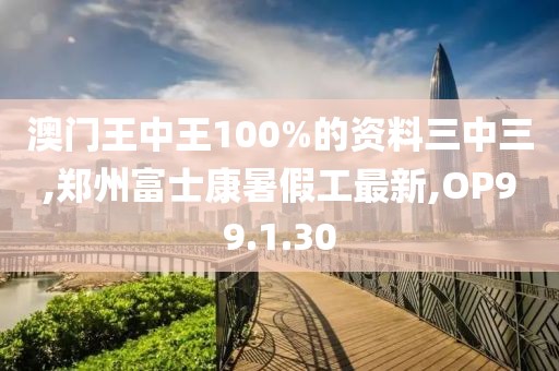 澳门王中王100%的资料三中三,郑州富士康暑假工最新,OP99.1.30