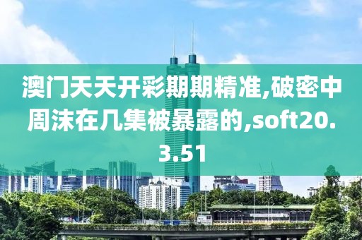 澳门天天开彩期期精准,破密中周沫在几集被暴露的,soft20.3.51